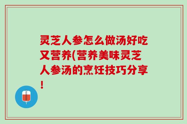 灵芝人参怎么做汤好吃又营养(营养美味灵芝人参汤的烹饪技巧分享！