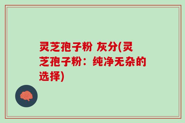 灵芝孢子粉 灰分(灵芝孢子粉：纯净无杂的选择)