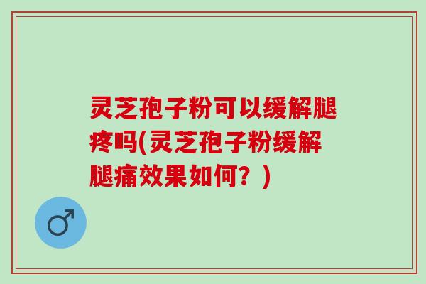 灵芝孢子粉可以缓解腿疼吗(灵芝孢子粉缓解腿痛效果如何？)