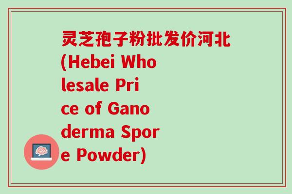 灵芝孢子粉批发价河北(Hebei Wholesale Price of Ganoderma Spore Powder) 灵芝孢子粉批发价河北(Hebei Wholesale Price of Ganoderma Spore Powder)