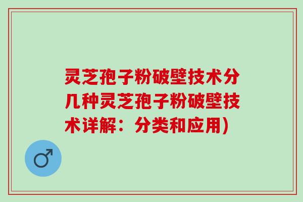 灵芝孢子粉破壁技术分几种灵芝孢子粉破壁技术详解：分类和应用)