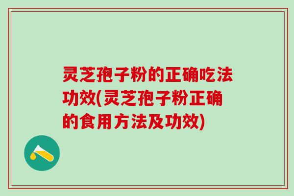 灵芝孢子粉的正确吃法功效(灵芝孢子粉正确的食用方法及功效)