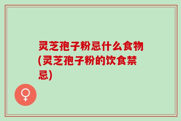 灵芝孢子粉忌什么食物(灵芝孢子粉的饮食禁忌) 灵芝孢子粉忌什么食物(灵芝孢子粉的饮食禁忌)