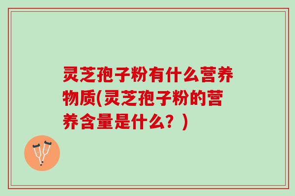 灵芝孢子粉有什么营养物质(灵芝孢子粉的营养含量是什么？)