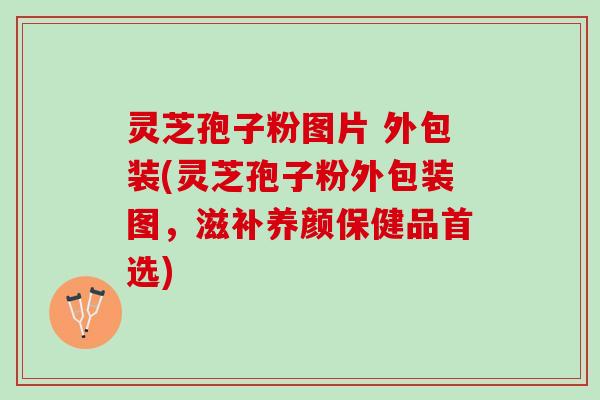 灵芝孢子粉图片 外包装(灵芝孢子粉外包装图，滋补养颜保健品首选)