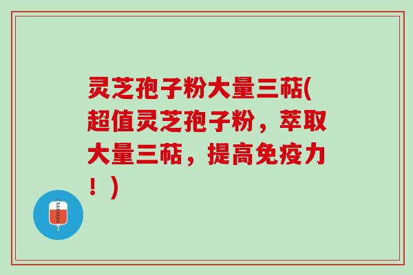 灵芝孢子粉大量三萜(超值灵芝孢子粉，萃取大量三萜，提高免疫力！)