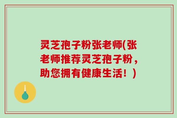 灵芝孢子粉张老师(张老师推荐灵芝孢子粉，助您拥有健康生活！)