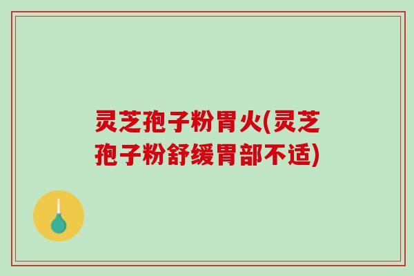 灵芝孢子粉胃火(灵芝孢子粉舒缓胃部不适)