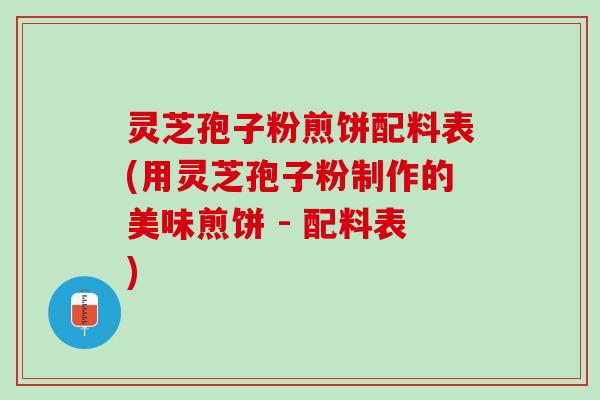 灵芝孢子粉煎饼配料表(用灵芝孢子粉制作的美味煎饼 - 配料表)