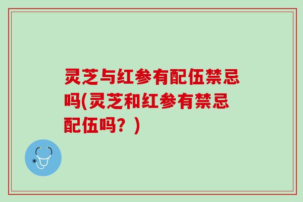 灵芝与红参有配伍禁忌吗(灵芝和红参有禁忌配伍吗？)