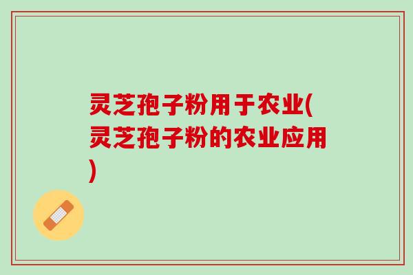 灵芝孢子粉用于农业(灵芝孢子粉的农业应用) 灵芝孢子粉用于农业(灵芝孢子粉的农业应用)