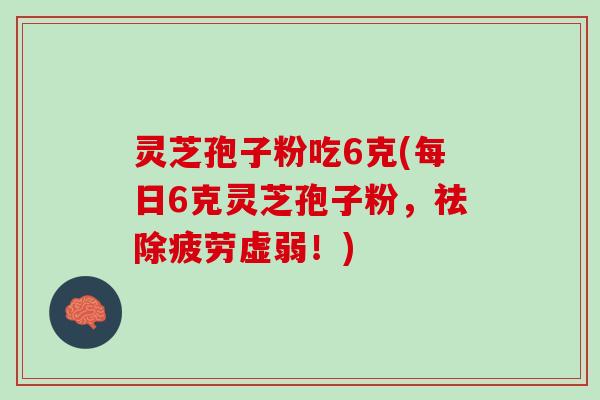 灵芝孢子粉吃6克(每日6克灵芝孢子粉,祛除疲劳虚弱!) 灵芝孢子粉吃6克(每日6克灵芝孢子粉,祛除疲劳虚弱!)
