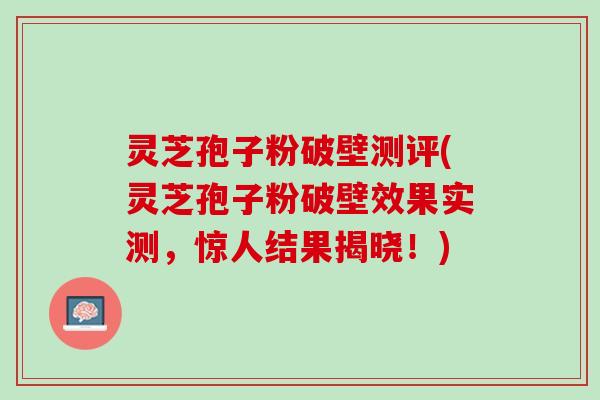 灵芝孢子粉破壁测评(灵芝孢子粉破壁效果实测,惊人结果揭晓!) 灵芝孢子粉破壁测评(灵芝孢子粉破壁效果实测,惊人结果揭晓!)