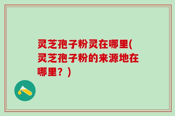 灵芝孢子粉灵在哪里(灵芝孢子粉的来源地在哪里？)