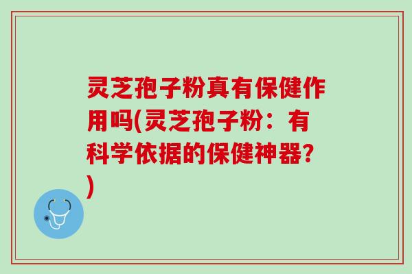 灵芝孢子粉真有保健作用吗(灵芝孢子粉:有科学依据的保健神器?) 灵芝孢子粉真有保健作用吗(灵芝孢子粉:有科学依据的保健神器?)