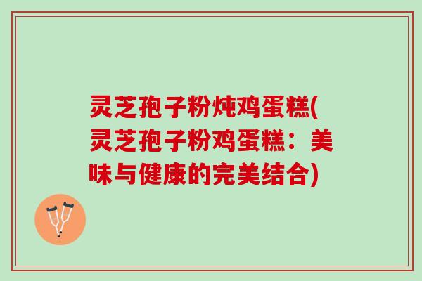 灵芝孢子粉炖鸡蛋糕(灵芝孢子粉鸡蛋糕：美味与健康的完美结合)
