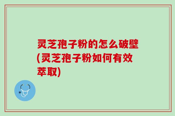 灵芝孢子粉的怎么破壁(灵芝孢子粉如何有效萃取)