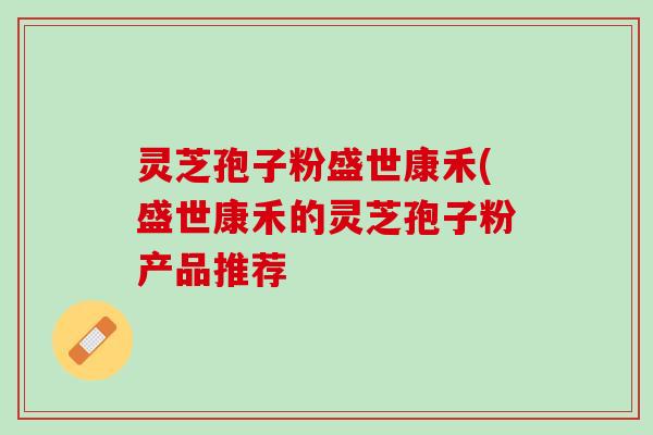 灵芝孢子粉盛世康禾(盛世康禾的灵芝孢子粉产品推荐
