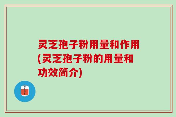 灵芝孢子粉用量和作用(灵芝孢子粉的用量和功效简介)