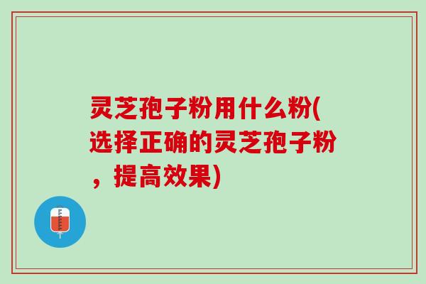 灵芝孢子粉用什么粉(选择正确的灵芝孢子粉，提高效果)