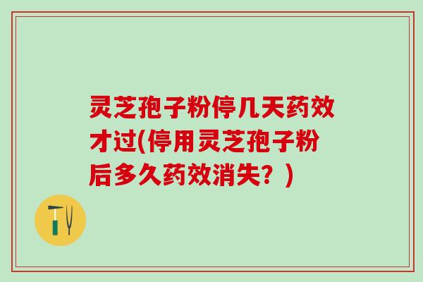 灵芝孢子粉停几天才过(停用灵芝孢子粉后多久消失?) 灵芝孢子粉停几天才过(停用灵芝孢子粉后多久消失?)