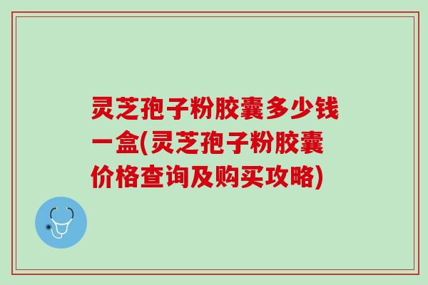 灵芝孢子粉胶囊多少钱一盒(灵芝孢子粉胶囊价格查询及购买攻略)