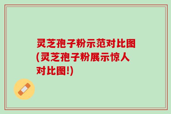 灵芝孢子粉示范对比图(灵芝孢子粉展示惊人对比图!)