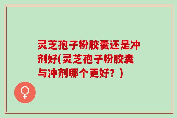 灵芝孢子粉胶囊还是冲剂好(灵芝孢子粉胶囊与冲剂哪个更好?) 灵芝孢子粉胶囊还是冲剂好(灵芝孢子粉胶囊与冲剂哪个更好?)