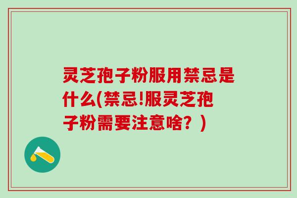 灵芝孢子粉服用禁忌是什么(禁忌!服灵芝孢子粉需要注意啥？)