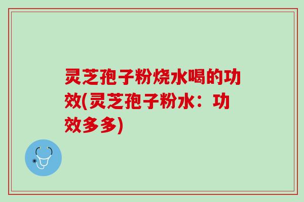 灵芝孢子粉烧水喝的功效(灵芝孢子粉水：功效多多)