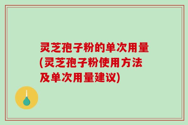 灵芝孢子粉的单次用量(灵芝孢子粉使用方法及单次用量建议) 灵芝孢子粉的单次用量(灵芝孢子粉使用方法及单次用量建议)