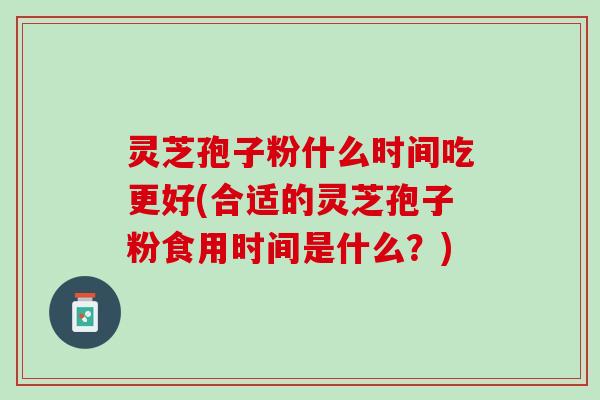 灵芝孢子粉什么时间吃更好(合适的灵芝孢子粉食用时间是什么？)