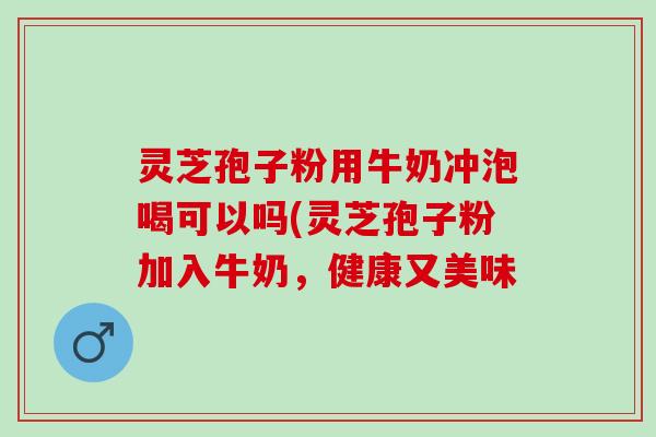 灵芝孢子粉用牛奶冲泡喝可以吗(灵芝孢子粉加入牛奶，健康又美味