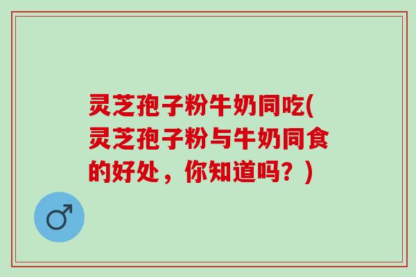 灵芝孢子粉牛奶同吃(灵芝孢子粉与牛奶同食的好处，你知道吗？)