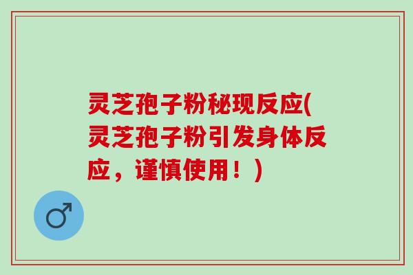 灵芝孢子粉秘现反应(灵芝孢子粉引发身体反应，谨慎使用！)