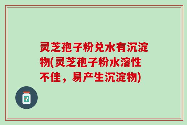 灵芝孢子粉兑水有沉淀物(灵芝孢子粉水溶性不佳,易产生沉淀物) 灵芝孢子粉兑水有沉淀物(灵芝孢子粉水溶性不佳,易产生沉淀物)
