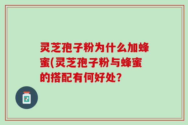 灵芝孢子粉为什么加蜂蜜(灵芝孢子粉与蜂蜜的搭配有何好处？