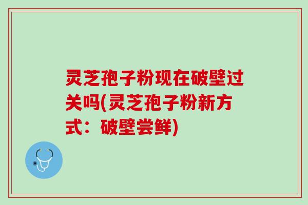 灵芝孢子粉现在破壁过关吗(灵芝孢子粉新方式：破壁尝鲜)