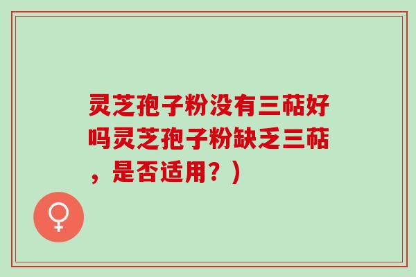 灵芝孢子粉没有三萜好吗灵芝孢子粉缺乏三萜,是否适用?) 灵芝孢子粉没有三萜好吗灵芝孢子粉缺乏三萜,是否适用?)