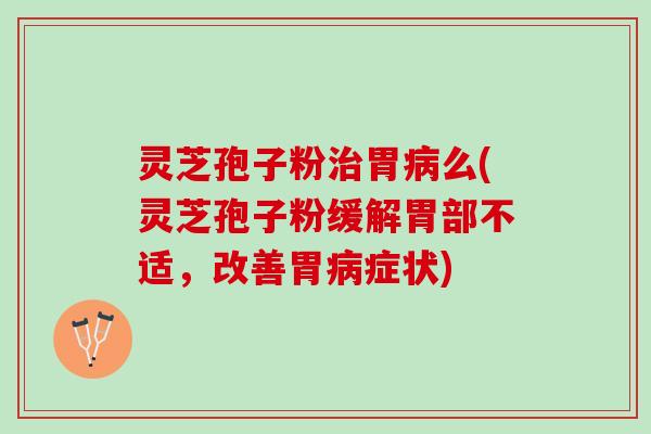 灵芝孢子粉治胃病么(灵芝孢子粉缓解胃部不适，改善胃病症状)