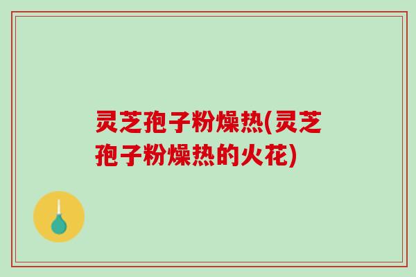 灵芝孢子粉燥热(灵芝孢子粉燥热的火花)