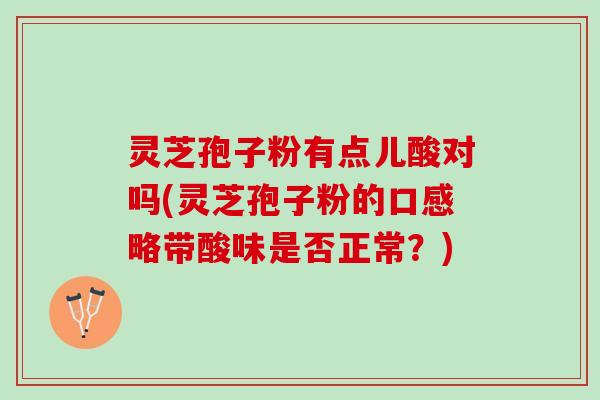 灵芝孢子粉有点儿酸对吗(灵芝孢子粉的口感略带酸味是否正常？)