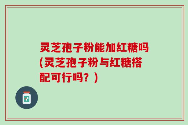 灵芝孢子粉能加红糖吗(灵芝孢子粉与红糖搭配可行吗？)