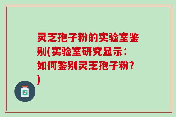 灵芝孢子粉的实验室鉴别(实验室研究显示：如何鉴别灵芝孢子粉？)