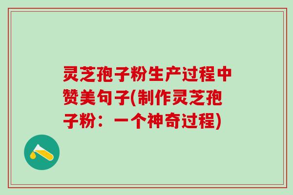 灵芝孢子粉生产过程中赞美句子(制作灵芝孢子粉：一个神奇过程)