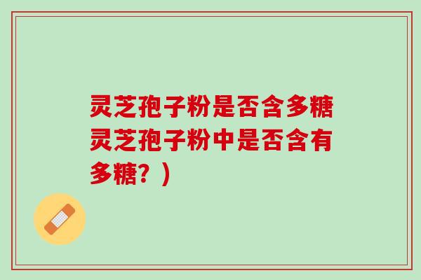 灵芝孢子粉是否含多糖灵芝孢子粉中是否含有多糖？)