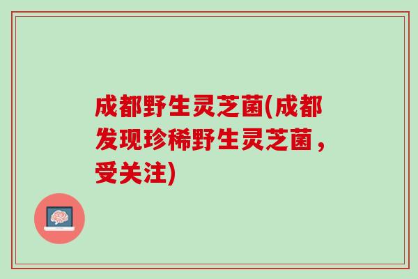 成都野生灵芝菌(成都发现珍稀野生灵芝菌，受关注)