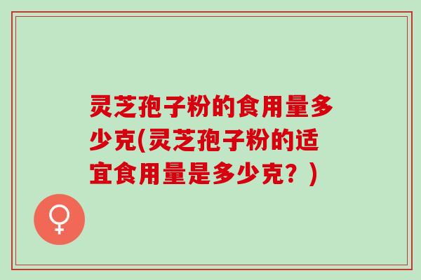 灵芝孢子粉的食用量多少克(灵芝孢子粉的适宜食用量是多少克?) 灵芝孢子粉的食用量多少克(灵芝孢子粉的适宜食用量是多少克?)