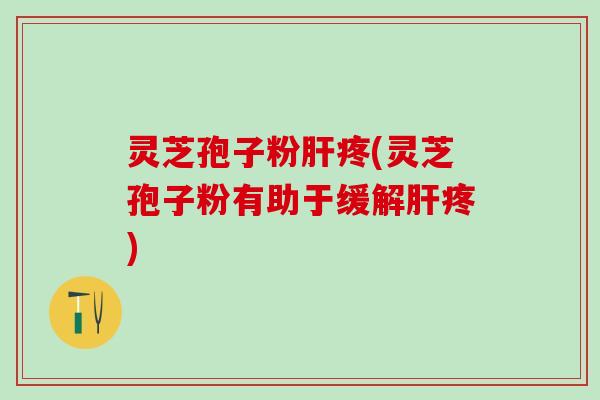 灵芝孢子粉肝疼(灵芝孢子粉有助于缓解肝疼)
