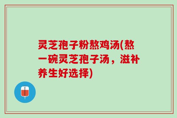 灵芝孢子粉熬鸡汤(熬一碗灵芝孢子汤，滋补养生好选择)